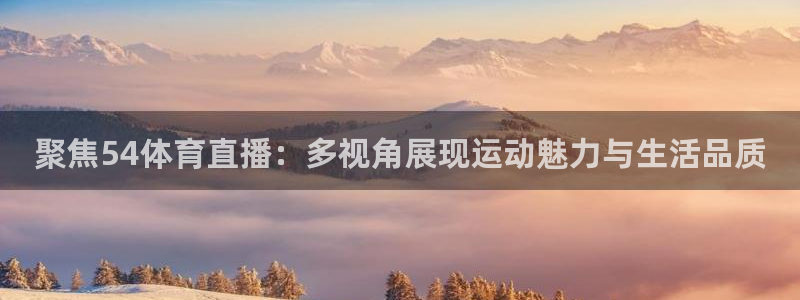 178直播体育足球在线观看：聚焦54体育直播：多视角展现运动魅力与生活品质