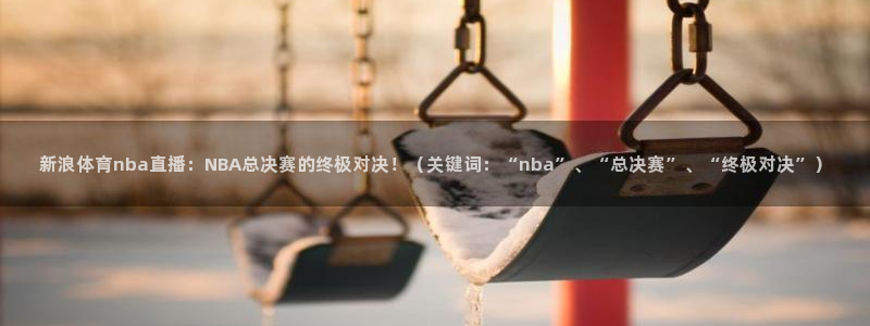178体育nba直播：新浪体育nba直播：NBA总决赛的终极对决！（关键词：“nba”、“总决赛”、“终极对决”）